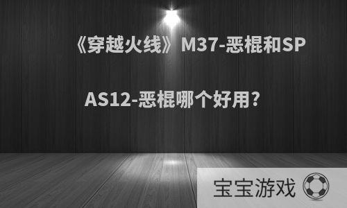 《穿越火线》M37-恶棍和SPAS12-恶棍哪个好用?