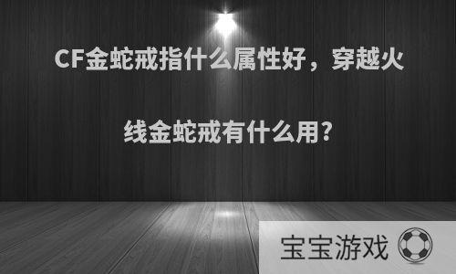 CF金蛇戒指什么属性好，穿越火线金蛇戒有什么用?