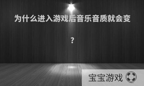 为什么进入游戏后音乐音质就会变?