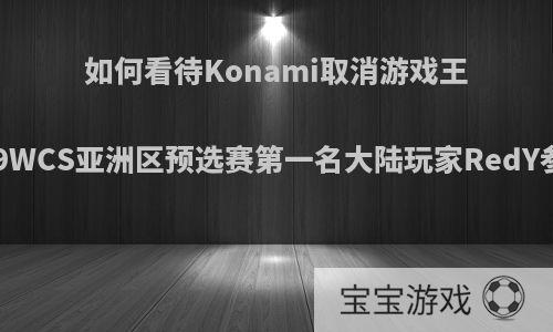 如何看待Konami取消游戏王决斗链接2019WCS亚洲区预选赛第一名大陆玩家RedY参加决赛资格?