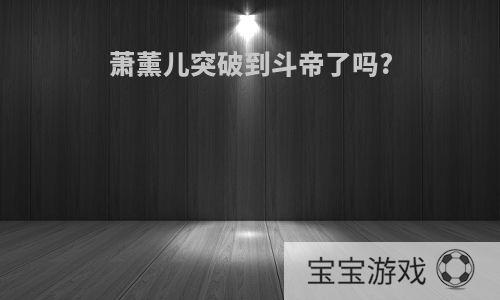 萧薰儿突破到斗帝了吗?