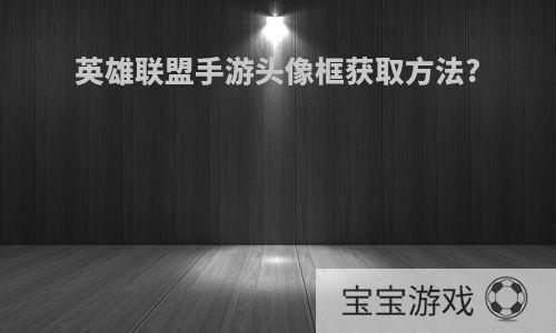 英雄联盟手游头像框获取方法?