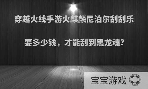 穿越火线手游火麒麟尼泊尔刮刮乐要多少钱，才能刮到黑龙魂?