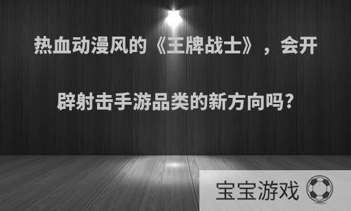 热血动漫风的《王牌战士》，会开辟射击手游品类的新方向吗?