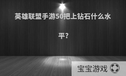 英雄联盟手游50把上钻石什么水平?