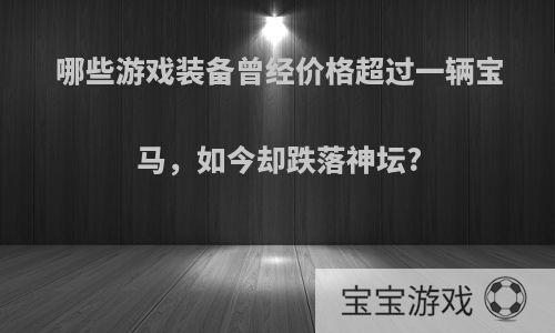 哪些游戏装备曾经价格超过一辆宝马，如今却跌落神坛?