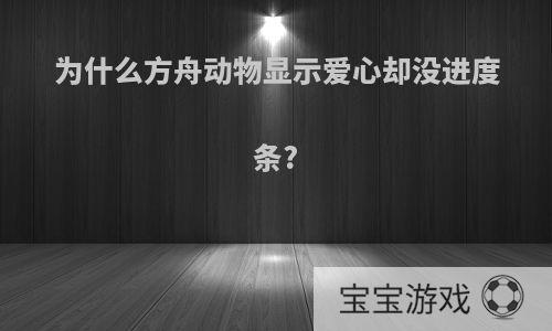 为什么方舟动物显示爱心却没进度条?