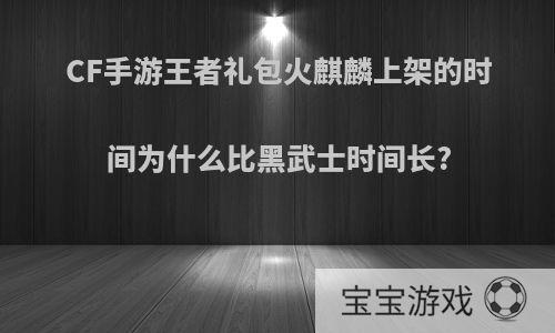 CF手游王者礼包火麒麟上架的时间为什么比黑武士时间长?