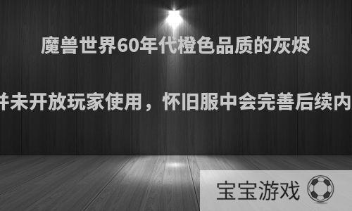 魔兽世界60年代橙色品质的灰烬使者并未开放玩家使用，怀旧服中会完善后续内容吗?