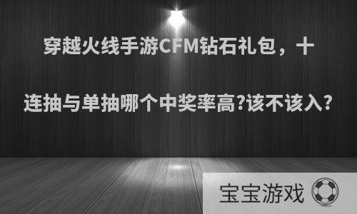 穿越火线手游CFM钻石礼包，十连抽与单抽哪个中奖率高?该不该入?