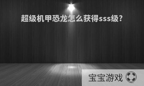 超级机甲恐龙怎么获得sss级?