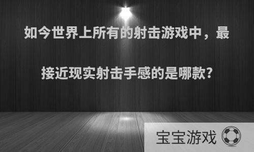 如今世界上所有的射击游戏中，最接近现实射击手感的是哪款?