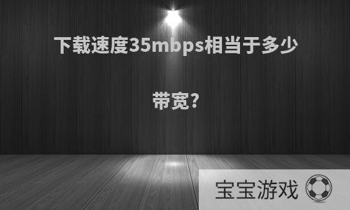 下载速度35mbps相当于多少带宽?