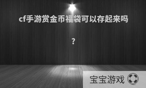 cf手游赏金币福袋可以存起来吗?