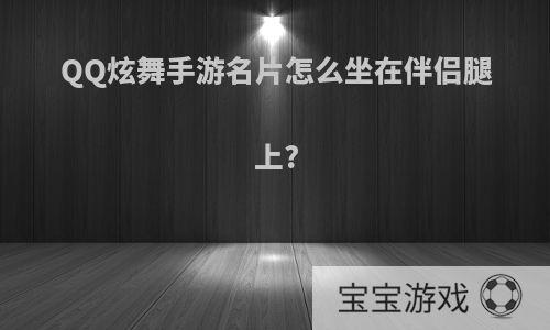 QQ炫舞手游名片怎么坐在伴侣腿上?