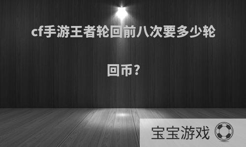 cf手游王者轮回前八次要多少轮回币?