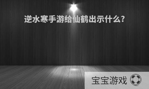 逆水寒手游给仙鹤出示什么?