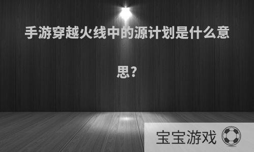 手游穿越火线中的源计划是什么意思?