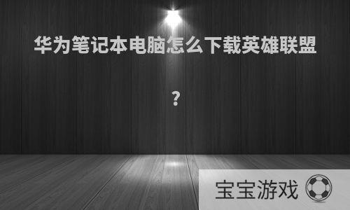 华为笔记本电脑怎么下载英雄联盟?