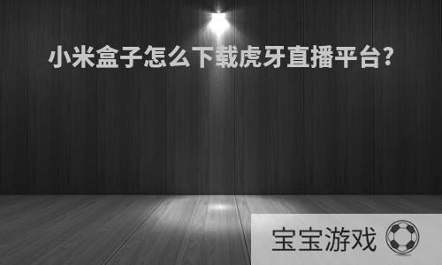 小米盒子怎么下载虎牙直播平台?