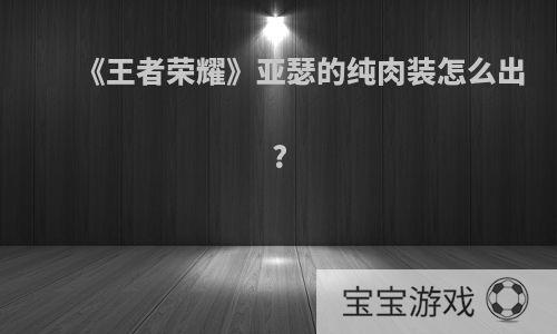 《王者荣耀》亚瑟的纯肉装怎么出?