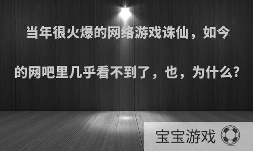 当年很火爆的网络游戏诛仙，如今的网吧里几乎看不到了，也，为什么?