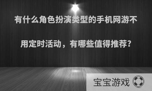 有什么角色扮演类型的手机网游不用定时活动，有哪些值得推荐?