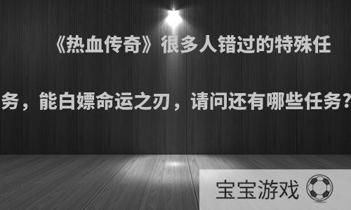 《热血传奇》很多人错过的特殊任务，能白嫖命运之刃，请问还有哪些任务?