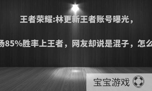 王者荣耀:林更新王者账号曝光，84场85%胜率上王者，网友却说是混子，怎么看?