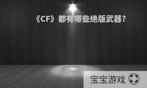 《CF》都有哪些绝版武器?