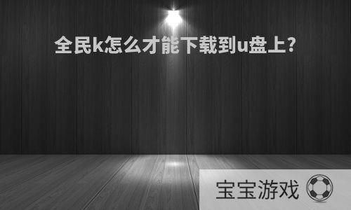 全民k怎么才能下载到u盘上?