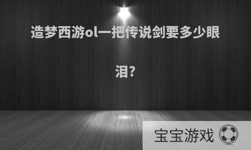 造梦西游ol一把传说剑要多少眼泪?