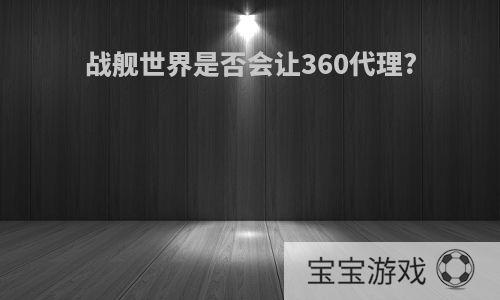 战舰世界是否会让360代理?