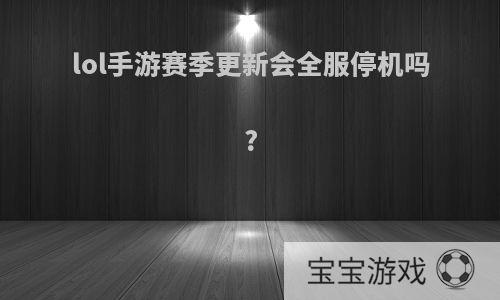 lol手游赛季更新会全服停机吗?