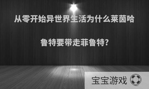 从零开始异世界生活为什么莱茵哈鲁特要带走菲鲁特?