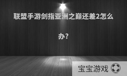 联盟手游剑指亚洲之巅还差2怎么办?