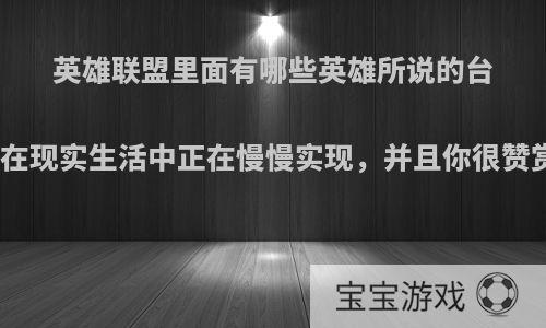 英雄联盟里面有哪些英雄所说的台词在现实生活中正在慢慢实现，并且你很赞赏?