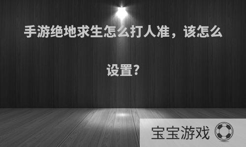 手游绝地求生怎么打人准，该怎么设置?