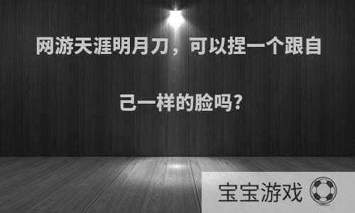 网游天涯明月刀，可以捏一个跟自己一样的脸吗?