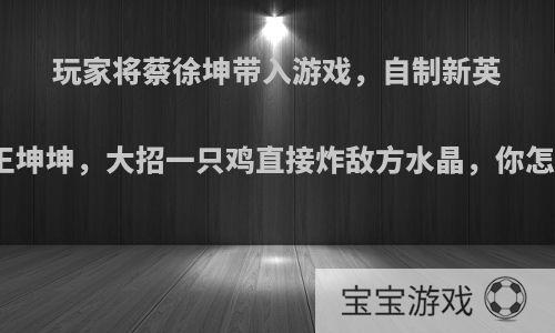 玩家将蔡徐坤带入游戏，自制新英雄球王坤坤，大招一只鸡直接炸敌方水晶，你怎么看?