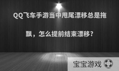 QQ飞车手游当中甩尾漂移总是拖飘，怎么提前结束漂移?