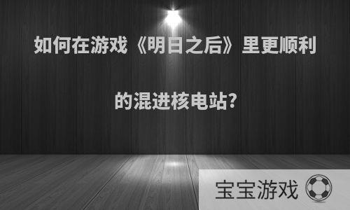 如何在游戏《明日之后》里更顺利的混进核电站?