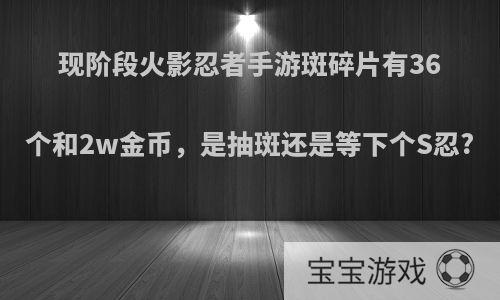 现阶段火影忍者手游斑碎片有36个和2w金币，是抽斑还是等下个S忍?