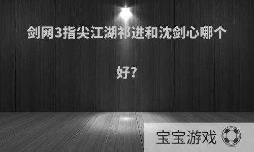 剑网3指尖江湖祁进和沈剑心哪个好?