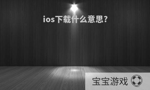 ios下载什么意思?
