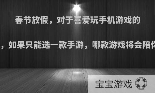 春节放假，对于喜爱玩手机游戏的你来说，如果只能选一款手游，哪款游戏将会陪你过节?