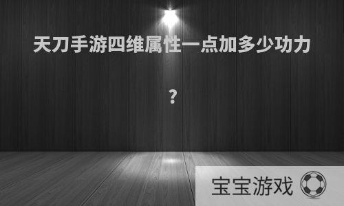 天刀手游四维属性一点加多少功力?