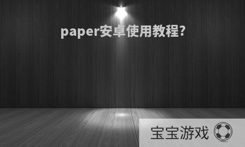 paper安卓使用教程?