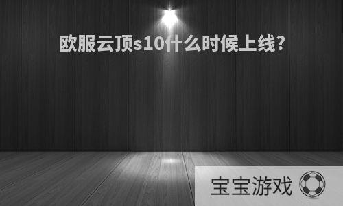 欧服云顶s10什么时候上线?