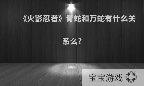 《火影忍者》青蛇和万蛇有什么关系么?